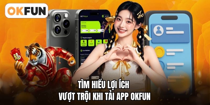 Tìm hiểu lợi ích vượt trội khi tải app OKFUN