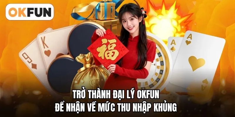 Trở thành đại lý OKFUN để nhận về mức thu nhập khủng